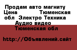 Продам авто магниту › Цена ­ 3 500 - Тюменская обл. Электро-Техника » Аудио-видео   . Тюменская обл.